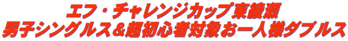 エフ・チャレンジカップ東綾瀬 男子シングルス＆超初心者対象お一人様ダブルス