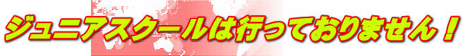 ジュニアスクールは行っておりません!