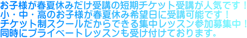 お子様が春夏休みだけ受講の短期チケット受講が人気です！ 小・中・高のお子様が春夏休み希望日に受講可能です！ チケット制スクールだからできる集中レッスン参加募集中！ 同時にプライベートレッスンも受け付けております。