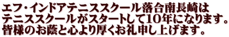 エフ・インドアテニススクール落合南長崎は テニススクールがスタートして１０年になります。 皆様のお蔭と心より厚くお礼申し上げます。