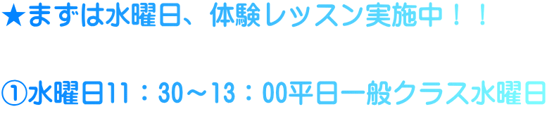 ★まずは水曜日、体験レッスン実施中！！   ①水曜日11：30～13：00平日一般クラス水曜日 