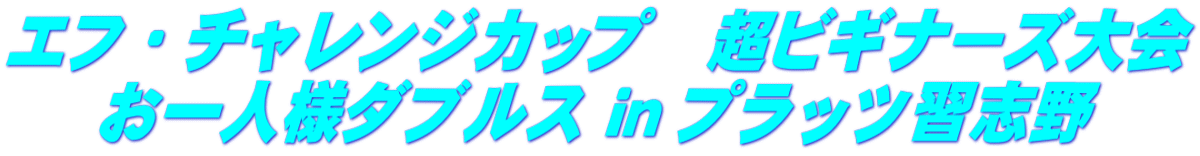 エフ・チャレンジカップ　超ビギナーズ大会 お一人様ダブルス ｉｎ プラッツ習志野