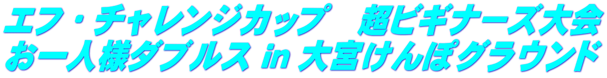 エフ・チャレンジカップ　超ビギナーズ大会 お一人様ダブルス ｉｎ 大宮けんぽグラウンド