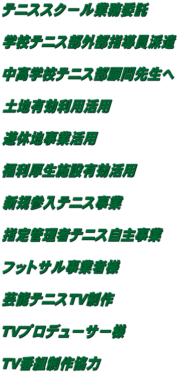 テニススクール業務委託  学校テニス部外部指導員派遣  中高学校テニス部顧問先生へ  土地有効利用活用  遊休地事業活用  福利厚生施設有効活用  新規参入テニス事業  指定管理者テニス自主事業  フットサル事業者様  芸能テニスTV制作  TVプロデューサー様  TV番組制作協力