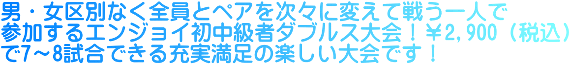 男・女区別なく全員とペアを次々に変えて戦う一人で 参加するエンジョイ初中級者ダブルス大会！￥2,900（税込） で7～8試合できる充実満足の楽しい大会です！