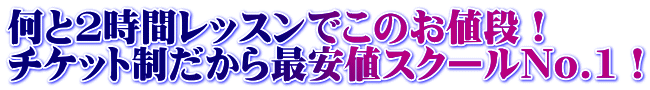 何と2時間レッスンでこのお値段! チケット制だから最安値スクールNo.1!