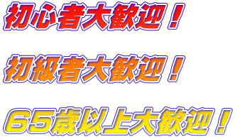 初心者大歓迎！  初級者大歓迎！  65歳以上大歓迎！