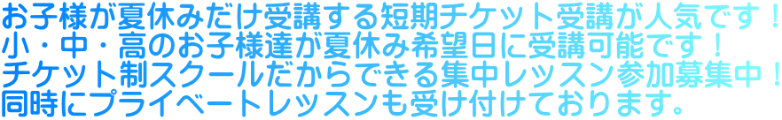 お子様が夏休みだけ受講する短期チケット受講が人気です! 小・中・高のお子様達が夏休み希望日に受講可能です! チケット制スクールだからできる集中レッスン参加募集中! 同時にプライベートレッスンも受け付けております。