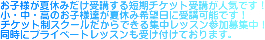 お子様が夏休みだけ受講する短期チケット受講が人気です！ 小・中・高のお子様達が夏休み希望日に受講可能です！ チケット制スクールだからできる集中レッスン参加募集中！ 同時にプライベートレッスンも受け付けております。